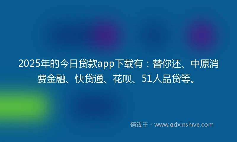 2025年的今日贷款app下载有：替你还、中原消费金融、快贷通、花呗、51人品贷等。