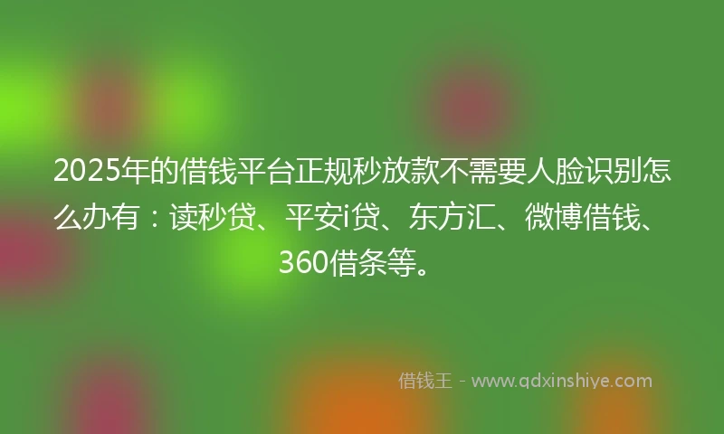 2025年的借钱平台正规秒放款不需要人脸识别怎么办有：读秒贷、平安i贷、东方汇、微博借钱、360借条等。