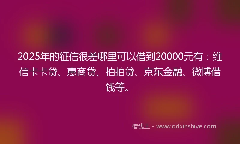 2025年的征信很差哪里可以借到20000元有：维信卡卡贷、惠商贷、拍拍贷、京东金融、微博借钱等。