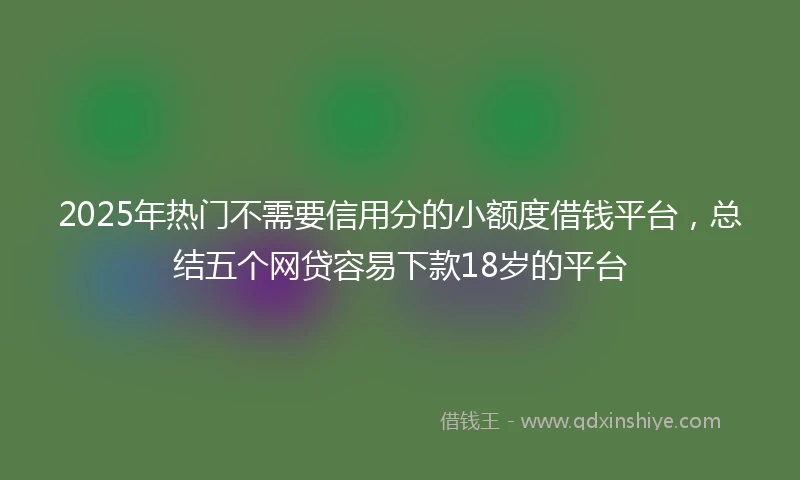 2025年热门不需要信用分的小额度借钱平台，总结五个网贷容易下款18岁的平台
