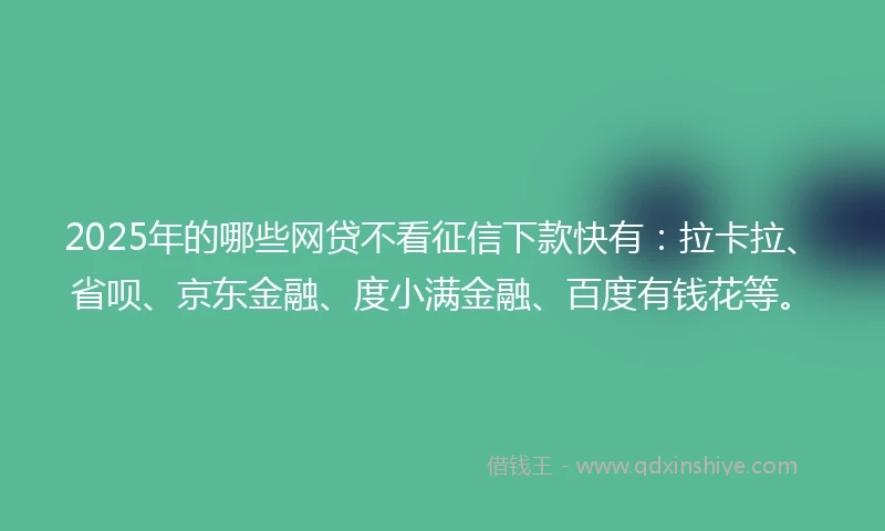 2025年的哪些网贷不看征信下款快有：拉卡拉、省呗、京东金融、度小满金融、百度有钱花等。