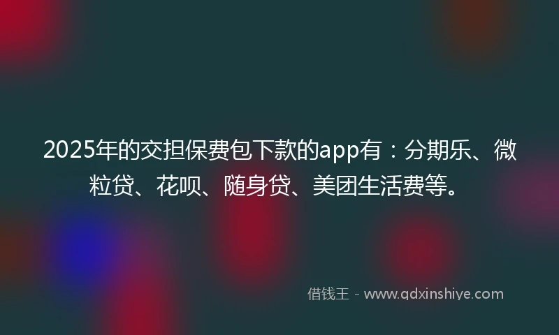 2025年的交担保费包下款的app有：分期乐、微粒贷、花呗、随身贷、美团生活费等。