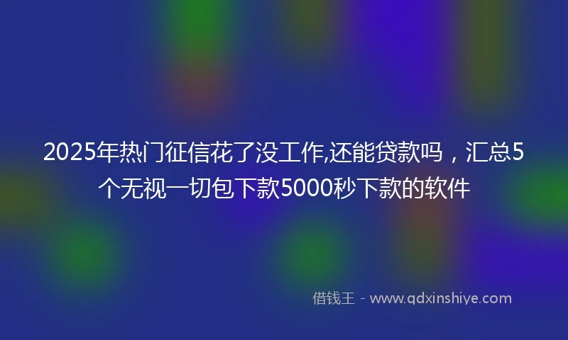 2025年热门征信花了没工作,还能贷款吗，汇总5个无视一切包下款5000秒下款的软件