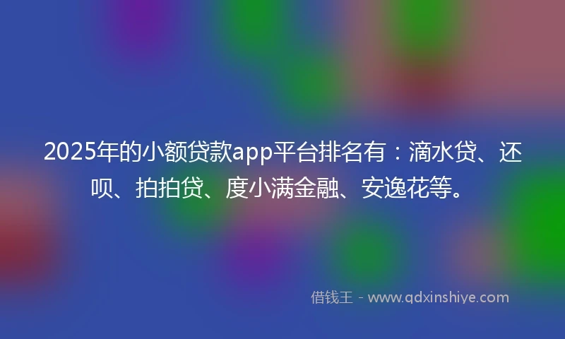 2025年的小额贷款app平台排名有：滴水贷、还呗、拍拍贷、度小满金融、安逸花等。