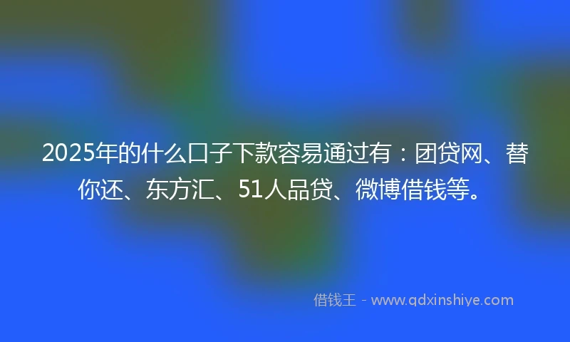 2025年的什么口子下款容易通过有：团贷网、替你还、东方汇、51人品贷、微博借钱等。