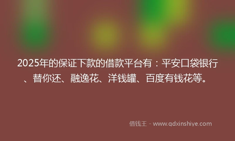 2025年的保证下款的借款平台有：平安口袋银行、替你还、融逸花、洋钱罐、百度有钱花等。