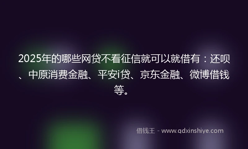 2025年的哪些网贷不看征信就可以就借有：还呗、中原消费金融、平安i贷、京东金融、微博借钱等。