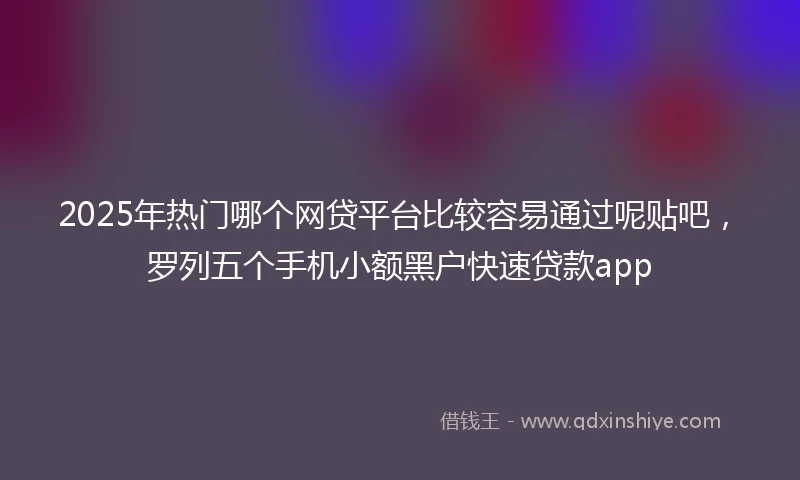 2025年热门哪个网贷平台比较容易通过呢贴吧,罗列五个手机小额黑户快速贷款app