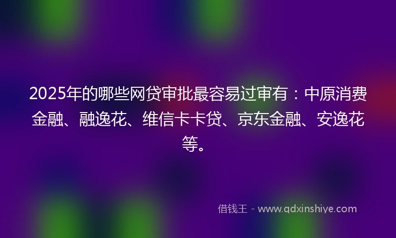 2025年的哪些网贷审批最容易过审有：中原消费金融、融逸花、维信卡卡贷、京东金融、安逸花等。