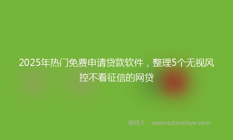 2025年热门免费申请贷款软件，整理5个无视风控不看征信的网贷
