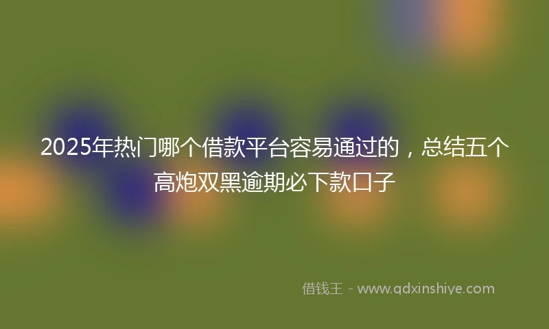 2025年热门哪个借款平台容易通过的，总结五个高炮双黑逾期必下款口子