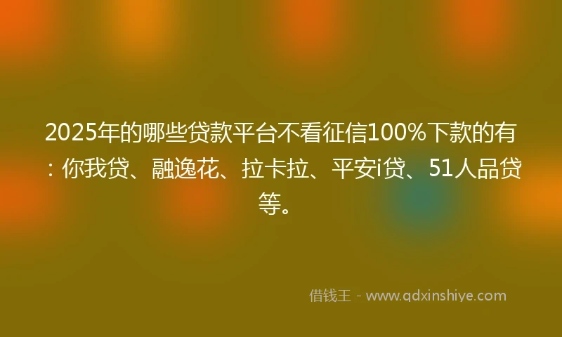 2025年的哪些贷款平台不看征信100%下款的有：你我贷、融逸花、拉卡拉、平安i贷、51人品贷等。