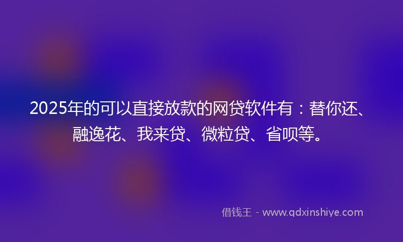 2025年的可以直接放款的网贷软件有：替你还、融逸花、我来贷、微粒贷、省呗等。