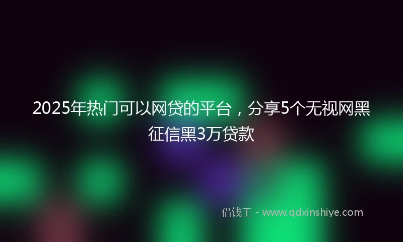2025年热门可以网贷的平台，分享5个无视网黑征信黑3万贷款