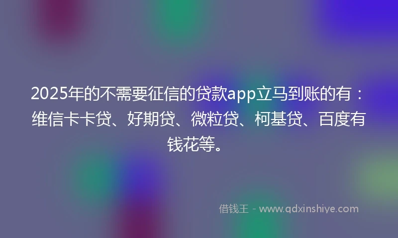 2025年的不需要征信的贷款app立马到账的有：维信卡卡贷、好期贷、微粒贷、柯基贷、百度有钱花等。