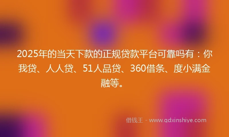 2025年的当天下款的正规贷款平台可靠吗有：你我贷、人人贷、51人品贷、360借条、度小满金融等。