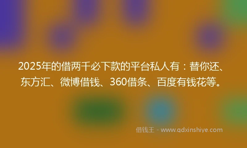 2025年的借两千必下款的平台私人有：替你还、东方汇、微博借钱、360借条、百度有钱花等。