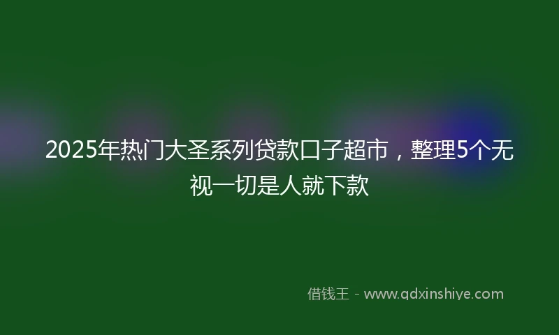 2025年热门大圣系列贷款口子超市，整理5个无视一切是人就下款