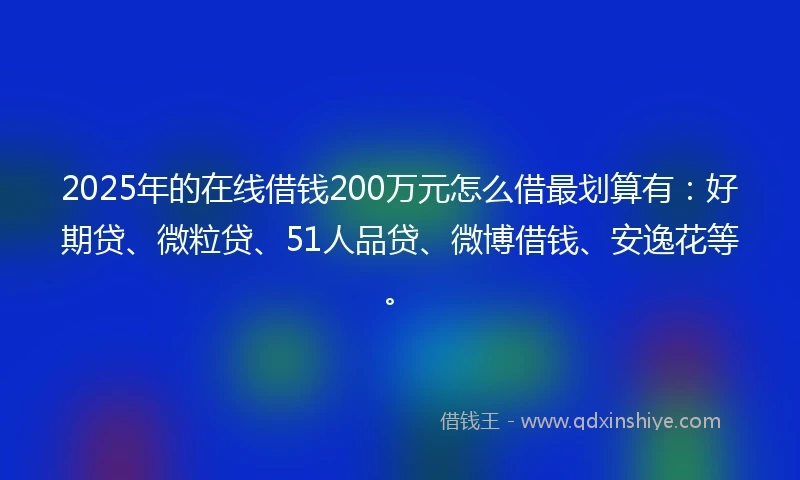 2025年的在线借钱200万元怎么借最划算有：好期贷、微粒贷、51人品贷、微博借钱、安逸花等。