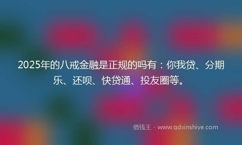 2025年的八戒金融是正规的吗有：你我贷、分期乐、还呗、快贷通、投友圈等。