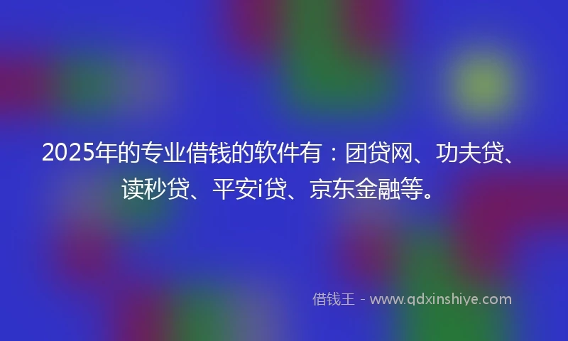2025年的专业借钱的软件有：团贷网、功夫贷、读秒贷、平安i贷、京东金融等。