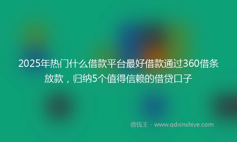 2025年热门什么借款平台最好借款通过360借条放款，归纳5个值得信赖的借贷口子