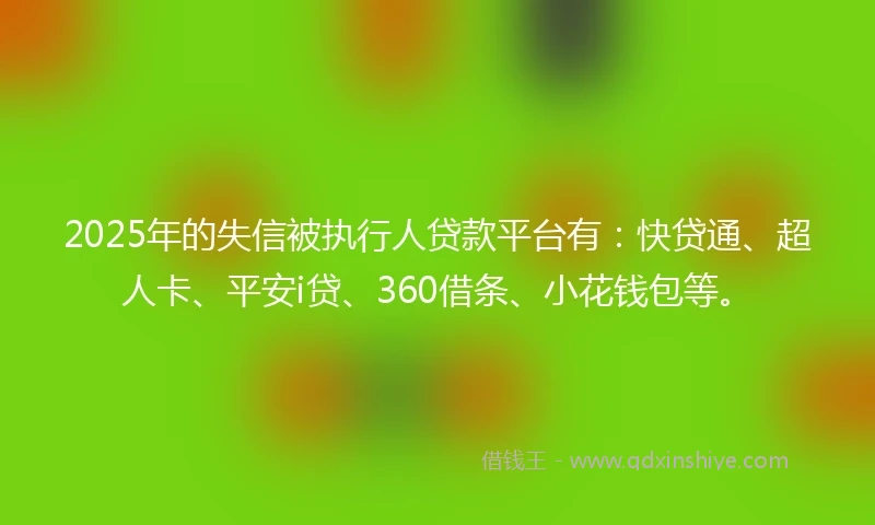 2025年的失信被执行人贷款平台有：快贷通、超人卡、平安i贷、360借条、小花钱包等。