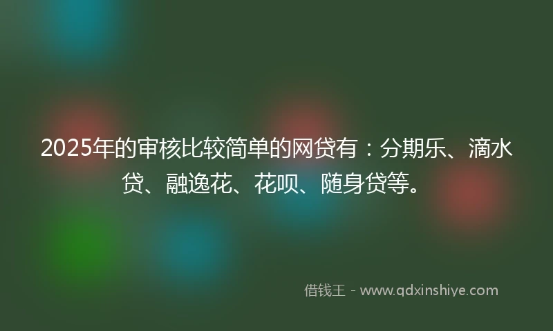 2025年的审核比较简单的网贷有：分期乐、滴水贷、融逸花、花呗、随身贷等。