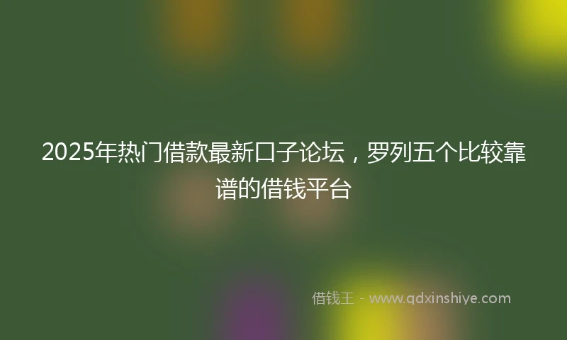 2025年热门借款最新口子论坛，罗列五个比较靠谱的借钱平台