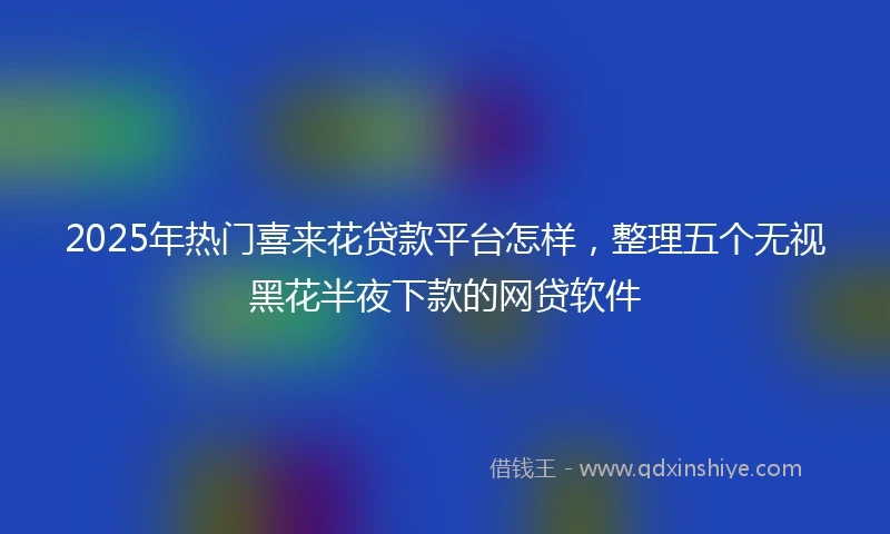 2025年热门喜来花贷款平台怎样，整理五个无视黑花半夜下款的网贷软件