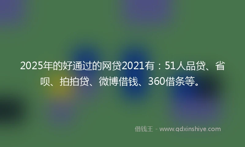 2025年的好通过的网贷2021有：51人品贷、省呗、拍拍贷、微博借钱、360借条等。