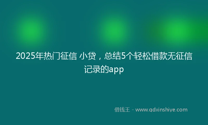 2025年热门征信 小贷，总结5个轻松借款无征信记录的app