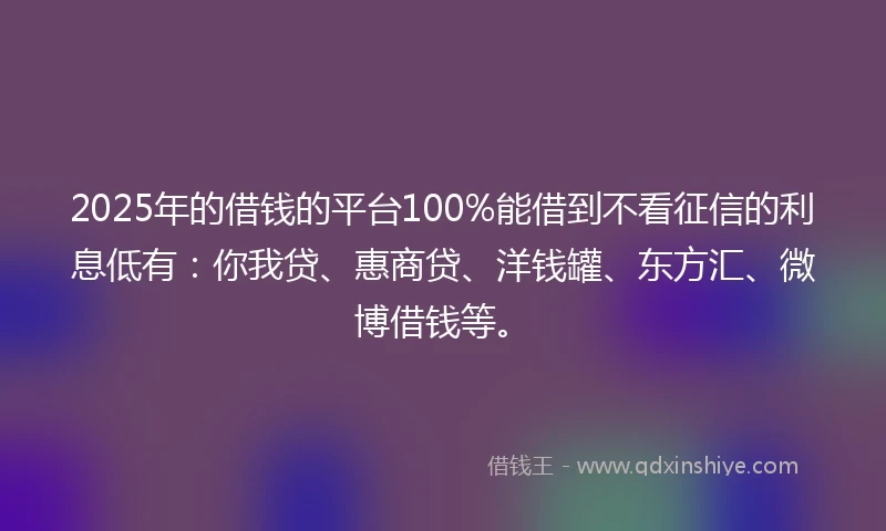 2025年的借钱的平台100%能借到不看征信的利息低有：你我贷、惠商贷、洋钱罐、东方汇、微博借钱等。