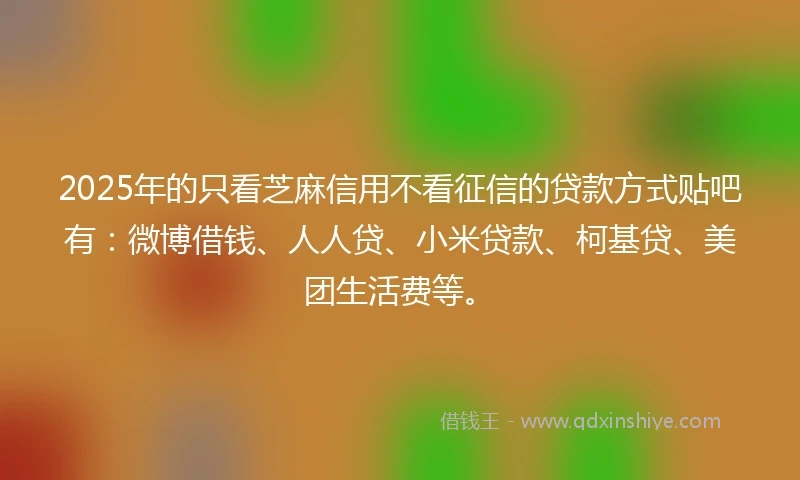 2025年的只看芝麻信用不看征信的贷款方式贴吧有:微博借钱、人人贷、小米贷款、柯基贷、美团生活费等。
