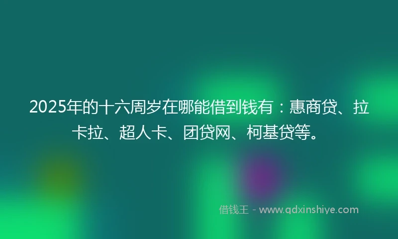 2025年的十六周岁在哪能借到钱有：惠商贷、拉卡拉、超人卡、团贷网、柯基贷等。