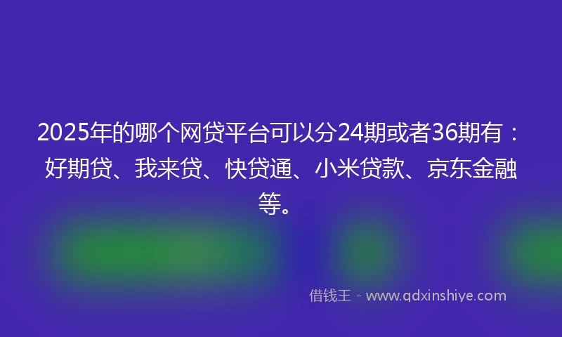 2025年的哪个网贷平台可以分24期或者36期有：好期贷、我来贷、快贷通、小米贷款、京东金融等。