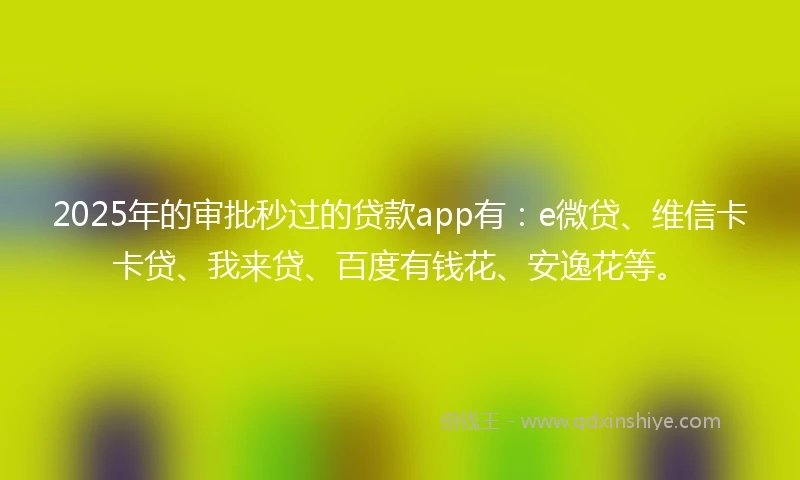 2025年的审批秒过的贷款app有：e微贷、维信卡卡贷、我来贷、百度有钱花、安逸花等。