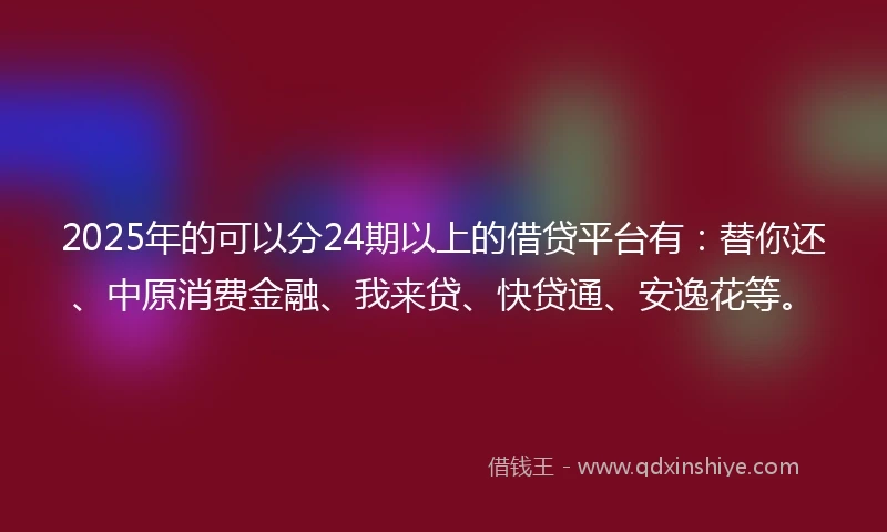 2025年的可以分24期以上的借贷平台有：替你还、中原消费金融、我来贷、快贷通、安逸花等。