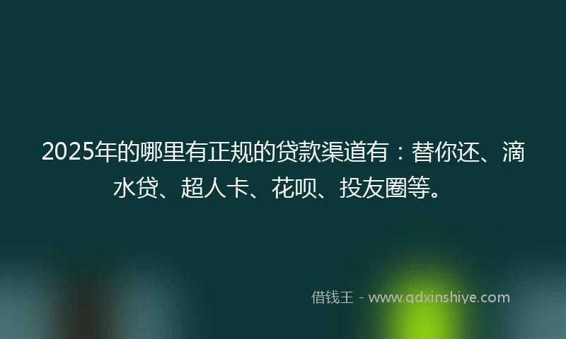 2025年的哪里有正规的贷款渠道有:替你还、滴水贷、超人卡、花呗、投友圈等。