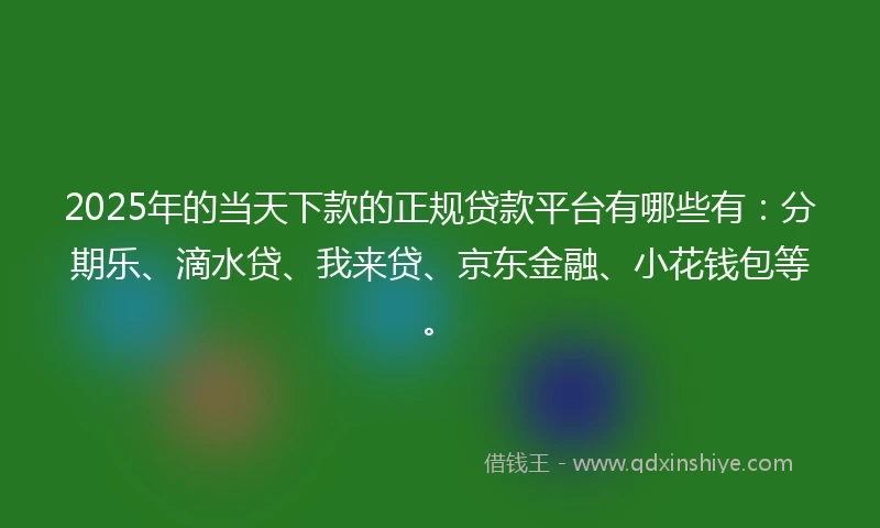 2025年的当天下款的正规贷款平台有哪些有：分期乐、滴水贷、我来贷、京东金融、小花钱包等。