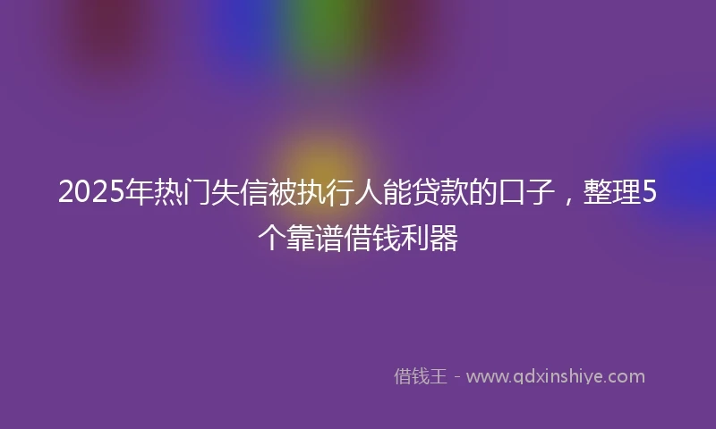 2025年热门失信被执行人能贷款的口子，整理5个靠谱借钱利器
