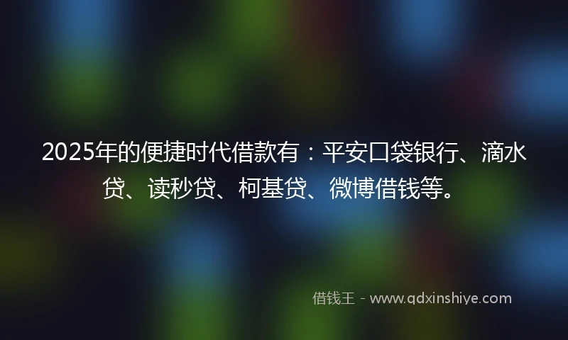 2025年的便捷时代借款有：平安口袋银行、滴水贷、读秒贷、柯基贷、微博借钱等。