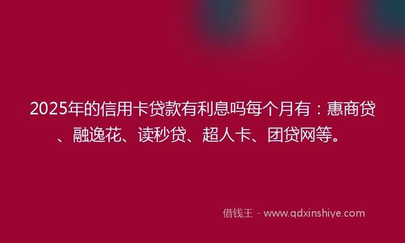 2025年的信用卡贷款有利息吗每个月有：惠商贷、融逸花、读秒贷、超人卡、团贷网等。