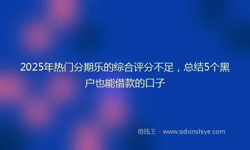 2025年热门分期乐的综合评分不足,总结5个黑户也能借款的口子