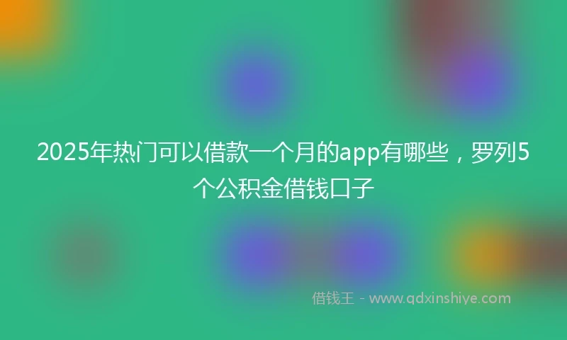 2025年热门可以借款一个月的app有哪些，罗列5个公积金借钱口子
