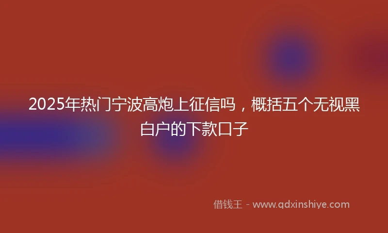 2025年热门宁波高炮上征信吗，概括五个无视黑白户的下款口子