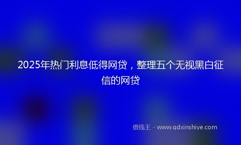 2025年热门利息低得网贷，整理五个无视黑白征信的网贷