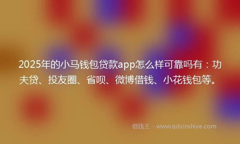 2025年的小马钱包贷款app怎么样可靠吗有：功夫贷、投友圈、省呗、微博借钱、小花钱包等。