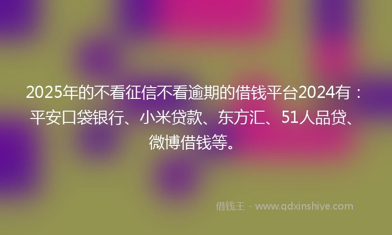 2025年的不看征信不看逾期的借钱平台2024有：平安口袋银行、小米贷款、东方汇、51人品贷、微博借钱等。