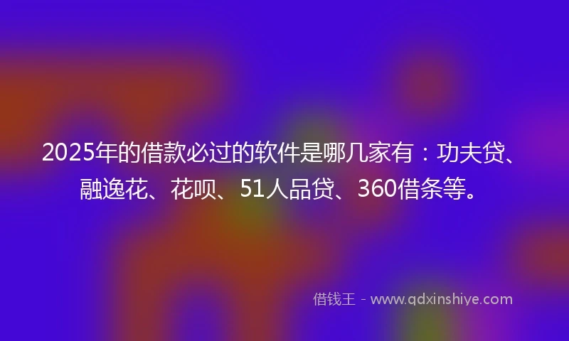 2025年的借款必过的软件是哪几家有：功夫贷、融逸花、花呗、51人品贷、360借条等。